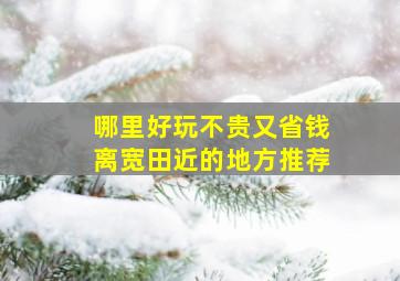 哪里好玩不贵又省钱离宽田近的地方推荐