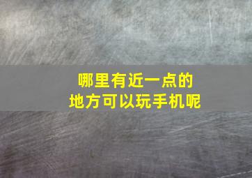 哪里有近一点的地方可以玩手机呢