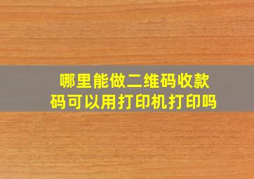 哪里能做二维码收款码可以用打印机打印吗