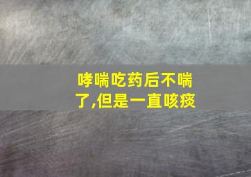 哮喘吃药后不喘了,但是一直咳痰