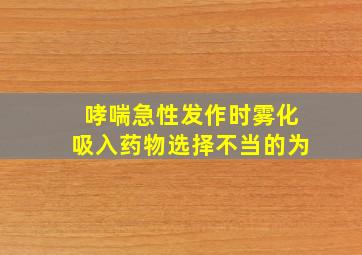 哮喘急性发作时雾化吸入药物选择不当的为