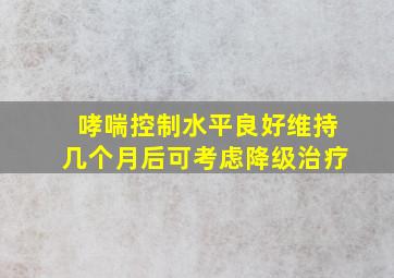 哮喘控制水平良好维持几个月后可考虑降级治疗