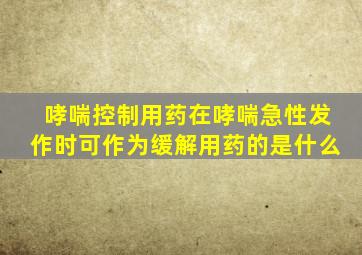 哮喘控制用药在哮喘急性发作时可作为缓解用药的是什么