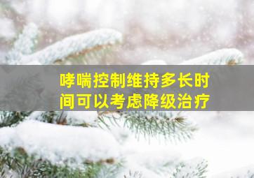 哮喘控制维持多长时间可以考虑降级治疗