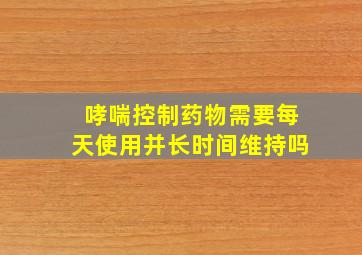 哮喘控制药物需要每天使用并长时间维持吗