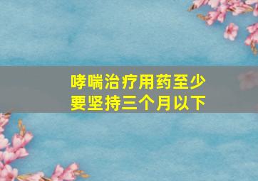 哮喘治疗用药至少要坚持三个月以下