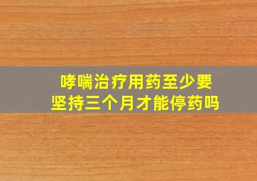 哮喘治疗用药至少要坚持三个月才能停药吗