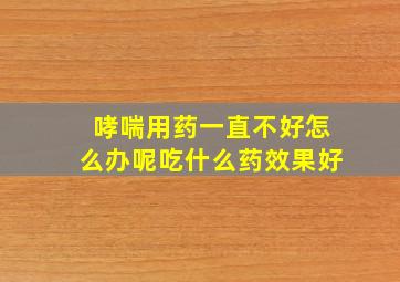 哮喘用药一直不好怎么办呢吃什么药效果好