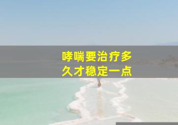 哮喘要治疗多久才稳定一点