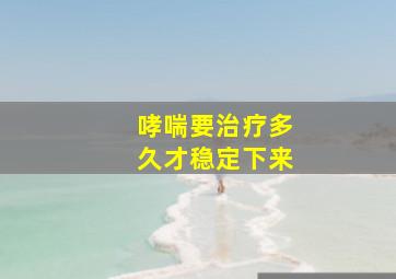 哮喘要治疗多久才稳定下来