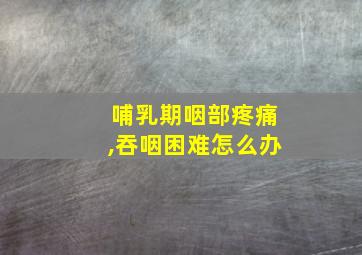 哺乳期咽部疼痛,吞咽困难怎么办