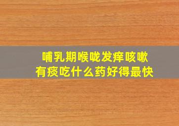 哺乳期喉咙发痒咳嗽有痰吃什么药好得最快