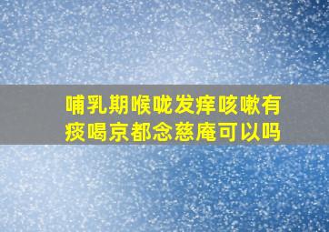 哺乳期喉咙发痒咳嗽有痰喝京都念慈庵可以吗