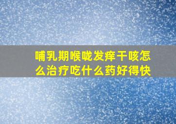 哺乳期喉咙发痒干咳怎么治疗吃什么药好得快