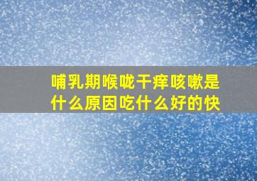 哺乳期喉咙干痒咳嗽是什么原因吃什么好的快