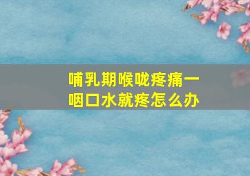 哺乳期喉咙疼痛一咽口水就疼怎么办