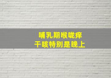 哺乳期喉咙痒干咳特别是晚上