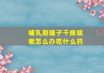 哺乳期嗓子干痒咳嗽怎么办吃什么药