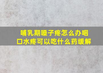 哺乳期嗓子疼怎么办咽口水疼可以吃什么药缓解