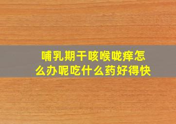 哺乳期干咳喉咙痒怎么办呢吃什么药好得快