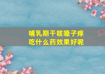 哺乳期干咳嗓子痒吃什么药效果好呢