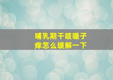 哺乳期干咳嗓子痒怎么缓解一下