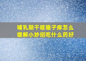 哺乳期干咳嗓子痒怎么缓解小妙招吃什么药好