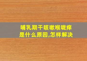 哺乳期干咳嗽喉咙痒是什么原因,怎样解决