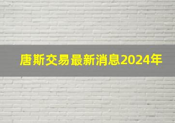 唐斯交易最新消息2024年