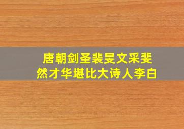 唐朝剑圣裴旻文采斐然才华堪比大诗人李白