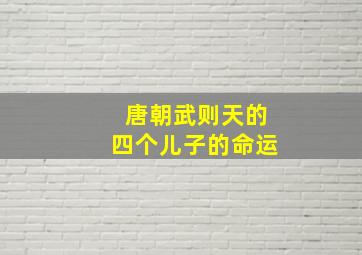 唐朝武则天的四个儿子的命运