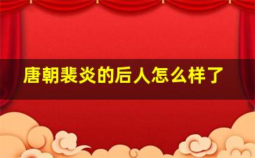 唐朝裴炎的后人怎么样了