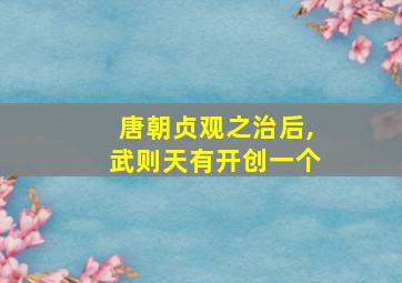 唐朝贞观之治后,武则天有开创一个