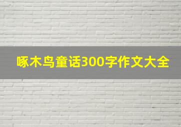 啄木鸟童话300字作文大全