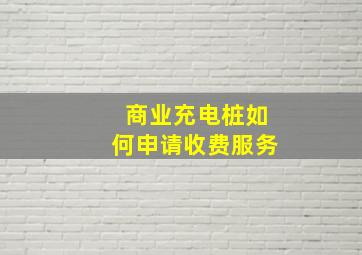 商业充电桩如何申请收费服务