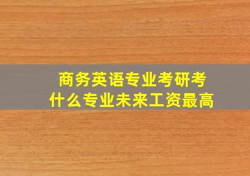 商务英语专业考研考什么专业未来工资最高