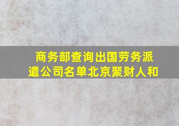 商务部查询出国劳务派遣公司名单北京聚财人和