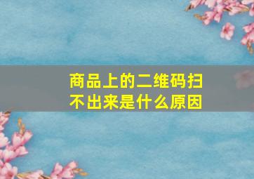 商品上的二维码扫不出来是什么原因