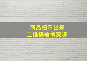 商品扫不出来二维码啥情况呀