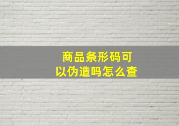 商品条形码可以伪造吗怎么查