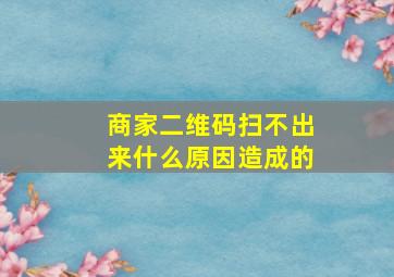 商家二维码扫不出来什么原因造成的