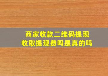 商家收款二维码提现收取提现费吗是真的吗