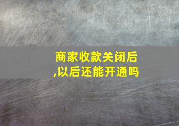 商家收款关闭后,以后还能开通吗