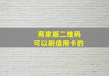 商家版二维码可以刷信用卡的