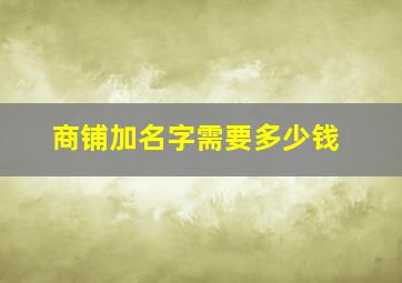 商铺加名字需要多少钱