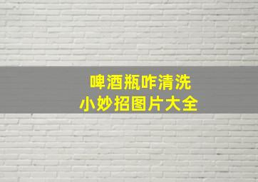 啤酒瓶咋清洗小妙招图片大全