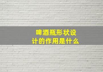 啤酒瓶形状设计的作用是什么