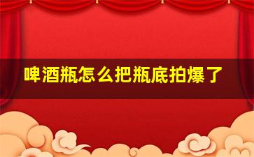 啤酒瓶怎么把瓶底拍爆了