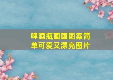 啤酒瓶画画图案简单可爱又漂亮图片