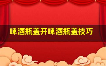 啤酒瓶盖开啤酒瓶盖技巧